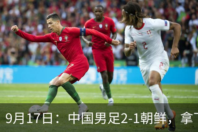 9月17日：中国男足2-1朝鲜，拿下开门红，这一战解锁一大奖励
